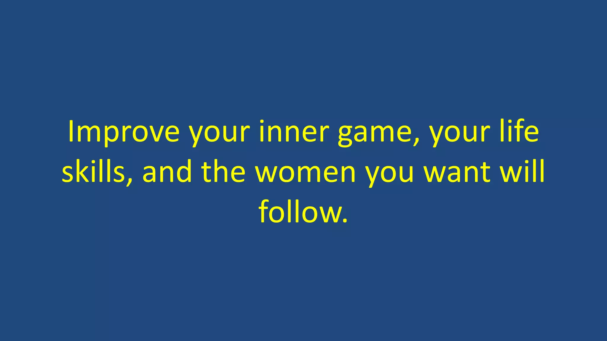 Improve your inner game, your life
skills, and the women you want will
follow.
 