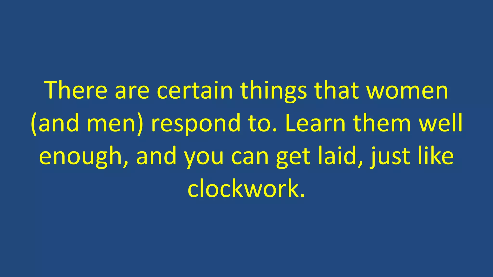 There are certain things that women
(and men) respond to. Learn them well
enough, and you can get laid, just like
clockwork.
 