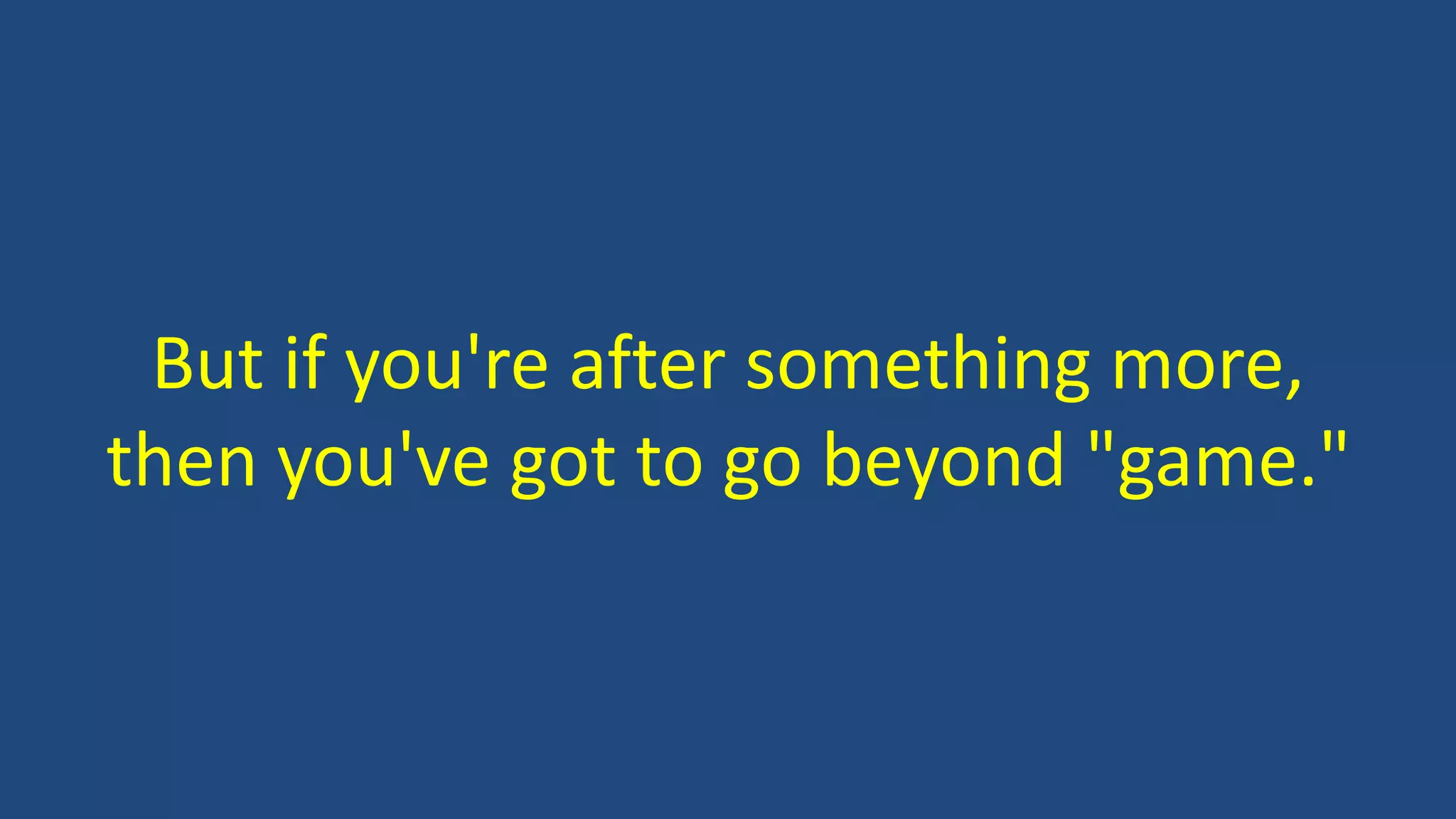But if you're after something more,
then you've got to go beyond "game."
 