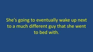 She's going to eventually wake up next
to a much different guy that she went
to bed with.
 