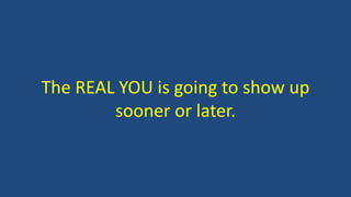 The REAL YOU is going to show up
sooner or later.
 