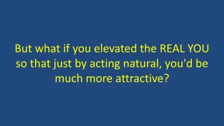 But what if you elevated the REAL YOU
so that just by acting natural, you'd be
much more attractive?
 