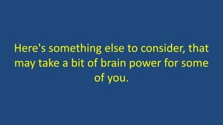 Here's something else to consider, that
may take a bit of brain power for some
of you.
 