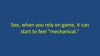 See, when you rely on game, it can
start to feel "mechanical."
 