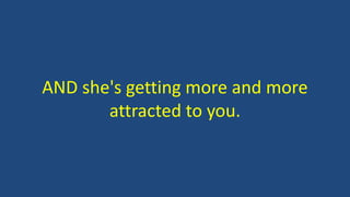AND she's getting more and more
attracted to you.
 