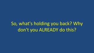 So, what's holding you back? Why
don't you ALREADY do this?
 