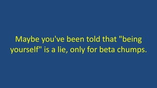 Maybe you've been told that "being
yourself" is a lie, only for beta chumps.
 