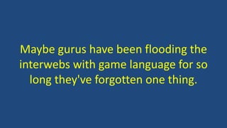 Maybe gurus have been flooding the
interwebs with game language for so
long they've forgotten one thing.
 