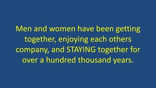 Men and women have been getting
together, enjoying each others
company, and STAYING together for
over a hundred thousand years.
 