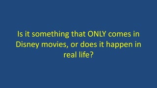 Is it something that ONLY comes in
Disney movies, or does it happen in
real life?
 