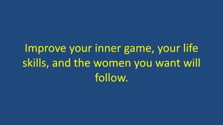 Improve your inner game, your life
skills, and the women you want will
follow.
 