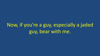 Now, if you're a guy, especially a jaded
guy, bear with me.
 