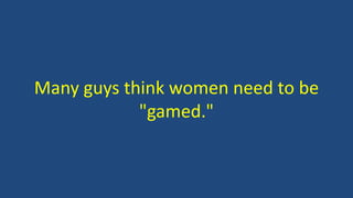 Many guys think women need to be
"gamed."
 