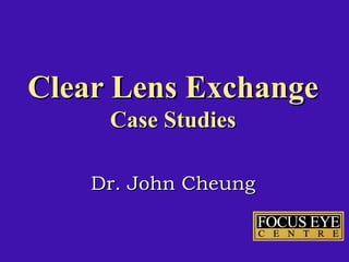 Clear Lens Exchange
     Case Studies

    Dr. John Cheung
 