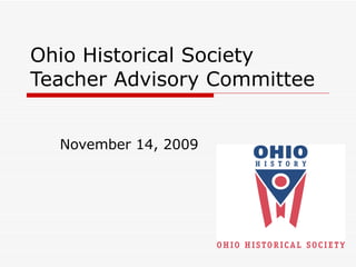 Ohio Historical Society Teacher Advisory Committee November 14, 2009 