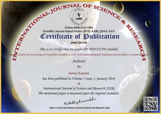 This is to Certify that the paper ID: NOV152593 entitled
Simulink Analysis of Vector Groups of Transformers Installed at 132kV Grid Station Qasimabad, Hyderabad and their Effects on System Operation
Authored
By
Sunny Katyara
has been published in Volume 5 Issue 1, January 2016
in
International Journal of Science and Research (IJSR)
The mentioned paper is measured upto the required standard.
 