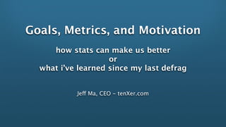 Goals, Metrics, and Motivation
     how stats can make us better
                    or
  what i’ve learned since my last defrag


           Jeff Ma, CEO - tenXer.com
 