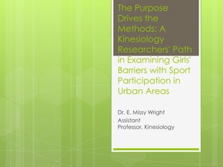 The Purpose
Drives the
Methods: A
Kinesiology
Researchers' Path
in Examining Girls'
Barriers with Sport
Participation in
Urban Areas
Dr. E. Missy Wright
Assistant
Professor, Kinesiology

 