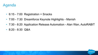 Agenda
• 6:15 - 7:00 Registration + Snacks
• 7:00 - 7:30 Dreamforce Keynote Highlights - Manish
• 7:30 - 8:20 Application Release Automation - Alan Wan, AutoRABIT
• 8:20 - 8:30 Q&A
 