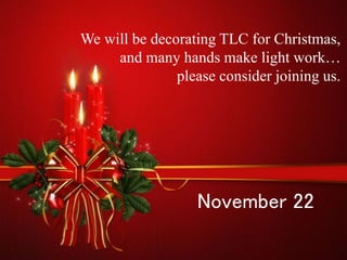 We will be decorating TLC for Christmas, 
and many hands make light work… 
please consider joining us. 
November 22 
 