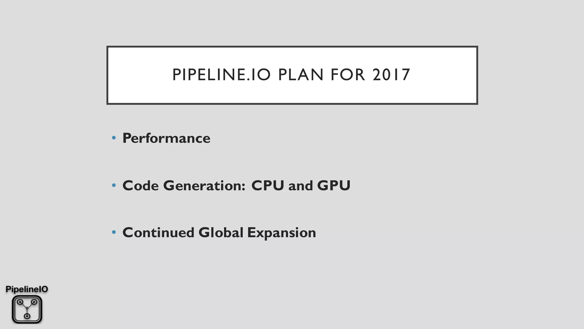 PIPELINE.IO PLAN FOR 2017
• Performance
• Code Generation: CPU and GPU
• Continued Global Expansion
 
