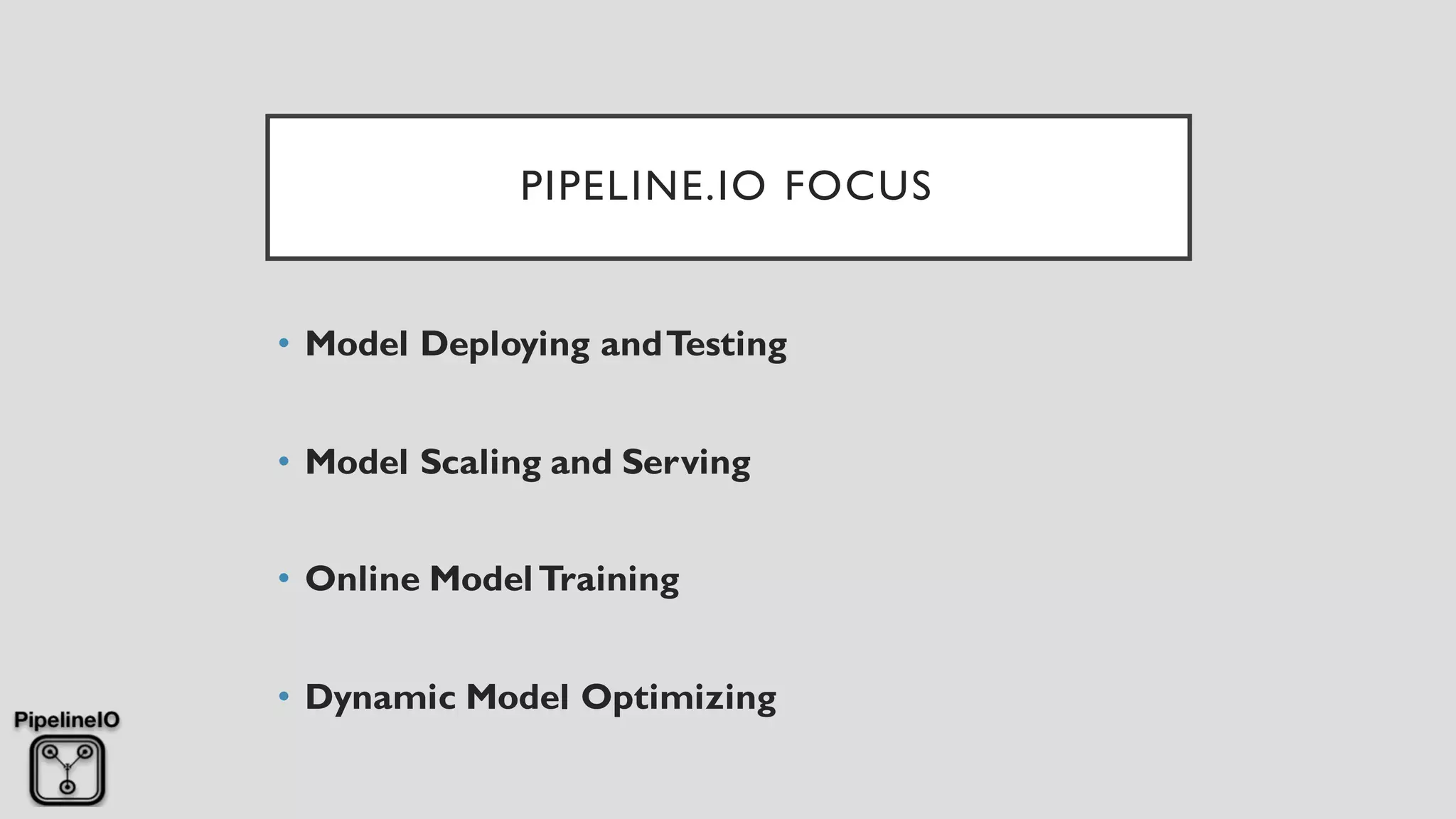 PIPELINE.IO FOCUS
• Model Deploying andTesting
• Model Scaling and Serving
• Online ModelTraining
• Dynamic Model Optimizing
 