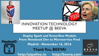 INNOVATION TECHNOLOGY
MEETUP @ BEEVA
Deploy Spark andTensorflow Models:
From Notebook Dev to Microservice Prod
Madrid - November 16, 2016
ThankYou, BEEVA!
http://pipeline.io http://beeva.com
 