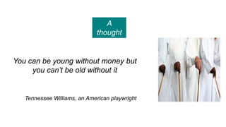 You can be young without money but
you can’t be old without it
Tennessee Williams, an American playwright
A
thought
 