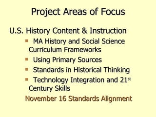 Project Areas of Focus U.S. History Content & Instruction MA History and Social Science  Curriculum Frameworks Using Primary Sources Standards in Historical Thinking Technology Integration and 21 st  Century Skills November 16 Standards Alignment 