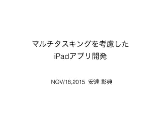 マルチタスキングを考慮した
iPadアプリ開発
NOV/18,2015 安達 彰典
 