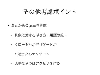その他考慮ポイント
• あとからのgrepを考慮
• 具象に対する呼び方、用語の統一
• クロージャかデリゲートか
• 迷ったらデリゲート
• 大事なやつはアクセサを作る
 