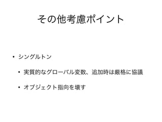 その他考慮ポイント
• シングルトン
• 実質的なグローバル変数、追加時は厳格に協議
• オブジェクト指向を壊す
 
