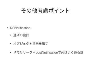 その他考慮ポイント
• NSNotiﬁcation
• 逃げの設計
• オブジェクト指向を壊す
• メモリリーク＋postNotiﬁcationで死はよくある話
 