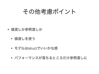 その他考慮ポイント
• 値渡しか参照渡しか
• 値渡しを使う
• モデルはstructでいいかな感
• パフォーマンスが落ちるところだけ参照渡しに
 