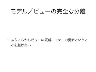 モデル／ビューの完全な分離
• あちこちからビューの更新、モデルの更新というこ
とを避けたい
 
