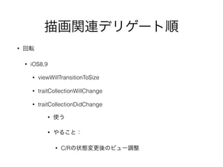 描画関連デリゲート順
• 回転
• iOS8,9
• viewWillTransitionToSize
• traitCollectionWillChange
• traitCollectionDidChange
• 使う
• やること：
• C/Rの状態変更後のビュー調整
 