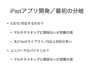 iPadアプリ開発／最初の分岐
• iOS7に対応するのか？
• マルチタスキングに関係ないが苦難の道
• 主にSwiftライブラリ／8以上対応が多い
• ユニバーサルバイナリか？
• マルチタスキングに関係ないが苦難の道
 