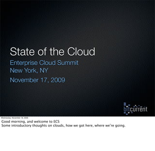State of the Cloud
         Enterprise Cloud Summit
         New York, NY
         November 17, 2009




Wednesday, November 18, 2009

Good morning, and welcome to ECS
Some introductory thoughts on clouds, how we got here, where we’re going.
 