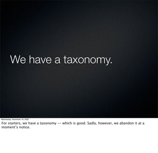 We have a taxonomy.




Wednesday, November 18, 2009

For starters, we have a taxonomy -- which is good. Sadly, however, we abandon it at a
moment’s notice.
 