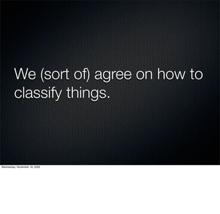 We (sort of) agree on how to
         classify things.



Wednesday, November 18, 2009
 
