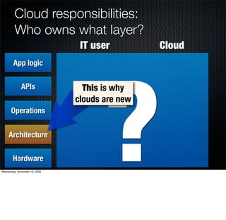 Cloud responsibilities:
         Who owns what layer?
                                IT user         Cloud




                                      ?
        App logic

             APIs                This is why
                               clouds are new
      Operations


     Architecture

        Hardware
Wednesday, November 18, 2009
 