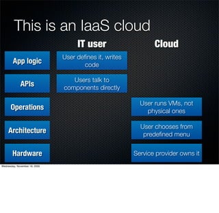 This is an IaaS cloud
                                    IT user                    Cloud
                               User deﬁnes it, writes
        App logic                     code

                                  Users talk to
             APIs              components directly

                                                          User runs VMs, not
      Operations                                            physical ones

                                                          User chooses from
     Architecture                                          predeﬁned menu


        Hardware                                        Service provider owns it
Wednesday, November 18, 2009
 
