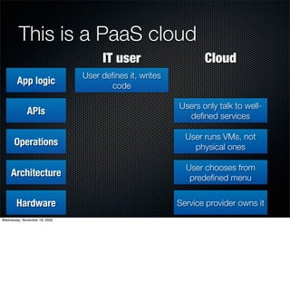 This is a PaaS cloud
                                    IT user                    Cloud
                               User deﬁnes it, writes
        App logic                     code

                                                        Users only talk to well-
             APIs                                         deﬁned services

                                                          User runs VMs, not
      Operations                                            physical ones

                                                          User chooses from
     Architecture                                          predeﬁned menu


        Hardware                                        Service provider owns it
Wednesday, November 18, 2009
 