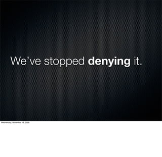 We’ve stopped denying it.




Wednesday, November 18, 2009
 