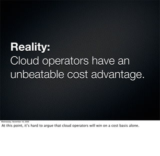 Reality:
         Cloud operators have an
         unbeatable cost advantage.


Wednesday, November 18, 2009

At this point, it’s hard to argue that cloud operators will win on a cost basis alone.
 