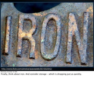 http://www.ﬂickr.com/photos/spacepleb/801902842/
Wednesday, November 18, 2009

Finally, think about iron. And consider storage – which is dropping just as quickly.
 