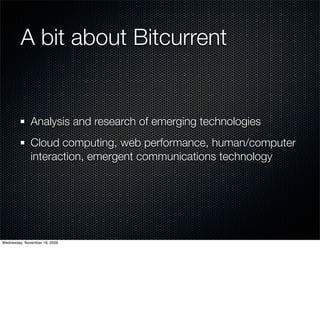 A bit about Bitcurrent


              Analysis and research of emerging technologies
              Cloud computing, web performance, human/computer
              interaction, emergent communications technology




Wednesday, November 18, 2009
 