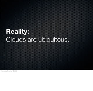 Reality:
         Clouds are ubiquitous.



Wednesday, November 18, 2009
 
