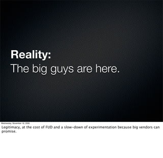 Reality:
         The big guys are here.



Wednesday, November 18, 2009

Legitimacy, at the cost of FUD and a slow-down of experimentation because big vendors can
promise.
 