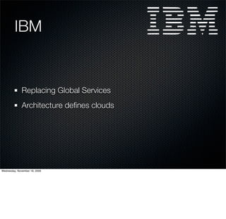 IBM


              Replacing Global Services
              Architecture deﬁnes clouds




Wednesday, November 18, 2009
 